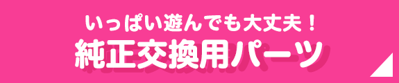 たくさん遊んでも大丈夫!純正交換用パーツ